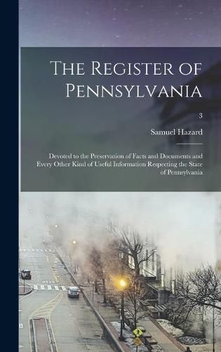 The Register of Pennsylvania: Devoted to the Preservation of Facts and Documents and Every Other Kind of Useful Information Respecting the State of Pennsylvania; 3