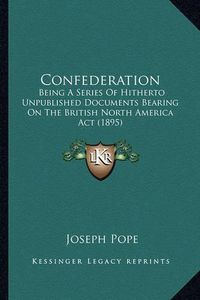 Cover image for Confederation: Being a Series of Hitherto Unpublished Documents Bearing on the British North America ACT (1895)