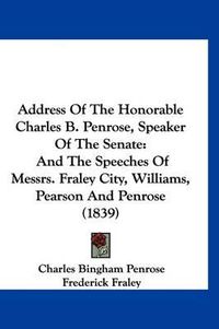 Cover image for Address of the Honorable Charles B. Penrose, Speaker of the Senate: And the Speeches of Messrs. Fraley City, Williams, Pearson and Penrose (1839)