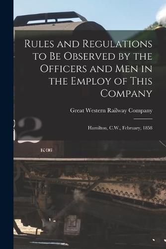 Cover image for Rules and Regulations to Be Observed by the Officers and Men in the Employ of This Company [microform]: Hamilton, C.W., February, 1858