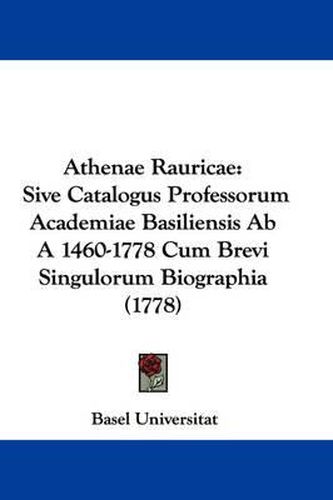 Cover image for Athenae Rauricae: Sive Catalogus Professorum Academiae Basiliensis Ab A 1460-1778 Cum Brevi Singulorum Biographia (1778)