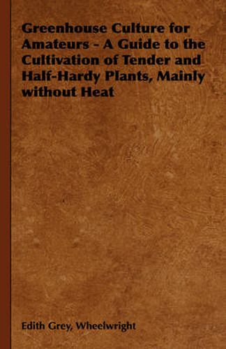 Cover image for Greenhouse Culture for Amateurs - A Guide to the Cultivation of Tender and Half-Hardy Plants, Mainly Without Heat