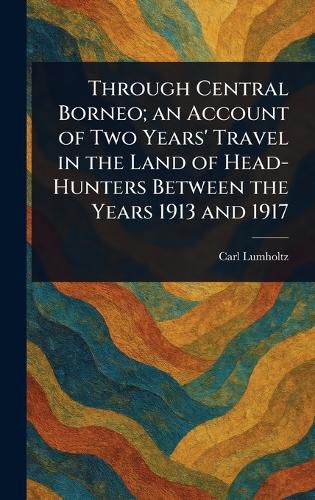Cover image for Through Central Borneo; an Account of Two Years' Travel in the Land of Head-Hunters Between the Years 1913 and 1917