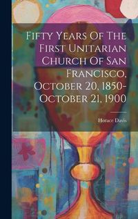 Cover image for Fifty Years Of The First Unitarian Church Of San Francisco, October 20, 1850-october 21, 1900