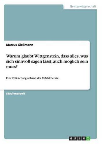 Cover image for Warum glaubt Wittgenstein, dass alles, was sich sinnvoll sagen lasst, auch moeglich sein muss?: Eine Erlauterung anhand der Abbildtheorie