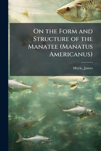 Cover image for On the Form and Structure of the Manatee (Manatus Americanus)