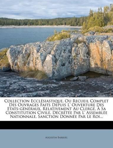 Cover image for Collection Eccl Siastique, Ou Recueil Complet Des Ouvrages Faits Depuis L' Ouverture Des Etats-G N Raux, Relativement Au Clerg, Sa Constitution Civile, D Cr T E Par L' Assembl E Nationnale, Sanction Donn E Par Le Roi...