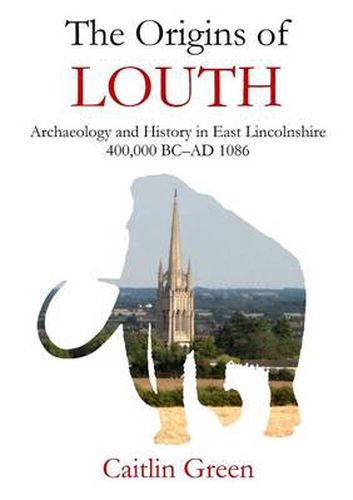 Cover image for The Origins of Louth: Archaeology and History in East Lincolnshire, 400,000 BC-Ad 1086