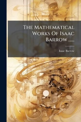 Cover image for The Mathematical Works Of Isaac Barrow ......