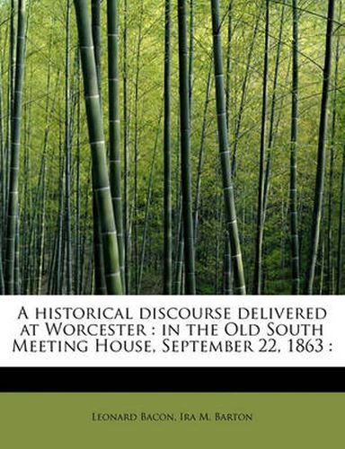 Cover image for A Historical Discourse Delivered at Worcester: in the Old South Meeting House, September 22, 1863 :