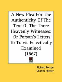 Cover image for A New Plea for the Authenticity of the Text of the Three Heavenly Witnesses: Or Porson's Letters to Travis Eclectically Examined (1867)