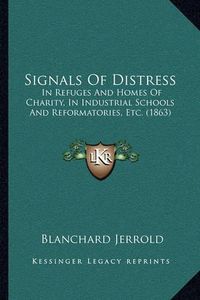 Cover image for Signals of Distress: In Refuges and Homes of Charity, in Industrial Schools and Reformatories, Etc. (1863)