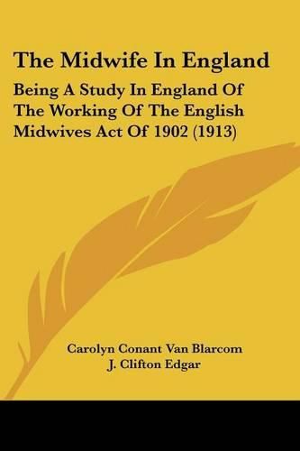 Cover image for The Midwife in England: Being a Study in England of the Working of the English Midwives Act of 1902 (1913)