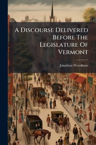 Cover image for A Discourse Delivered Before the Legislature of Vermont: On the Day of General Election, at Montpelier, October 9th, 1828...