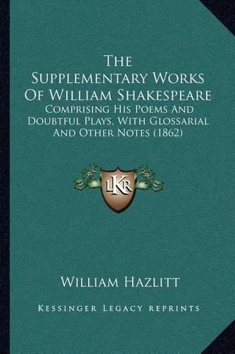 The Supplementary Works of William Shakespeare: Comprising His Poems and Doubtful Plays, with Glossarial and Other Notes (1862)