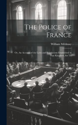 Cover image for The Police of France; or, An Account of the Laws and Regulations Established in That Kingdom, for Th