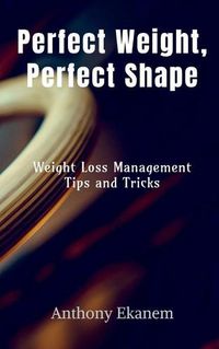 Cover image for Perfect Weight, Perfect Shape: Weight Loss Management Tips and Tricks