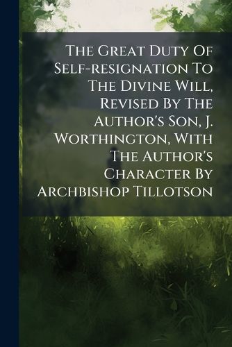 Cover image for The Great Duty Of Self-resignation To The Divine Will, Revised By The Author's Son, J. Worthington, With The Author's Character By Archbishop Tillotson