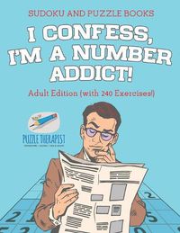 Cover image for I Confess, I'm a Number Addict! Sudoku and Puzzle Books Adult Edition (with 240 Exercises!)