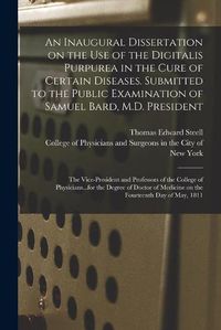 Cover image for An Inaugural Dissertation on the Use of the Digitalis Purpurea in the Cure of Certain Diseases. Submitted to the Public Examination of Samuel Bard, M.D. President; the Vice-President and Professors of the College of Physicians...for the Degree Of...