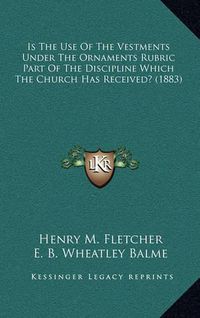 Cover image for Is the Use of the Vestments Under the Ornaments Rubric Part of the Discipline Which the Church Has Received? (1883)