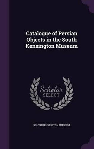 Catalogue of Persian Objects in the South Kensington Museum