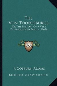 Cover image for The Von Toodleburgs the Von Toodleburgs: Or the History of a Very Distinguished Family (1868) or the History of a Very Distinguished Family (1868)