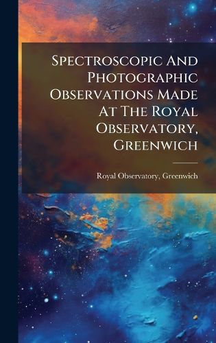 Cover image for Spectroscopic And Photographic Observations Made At The Royal Observatory, Greenwich