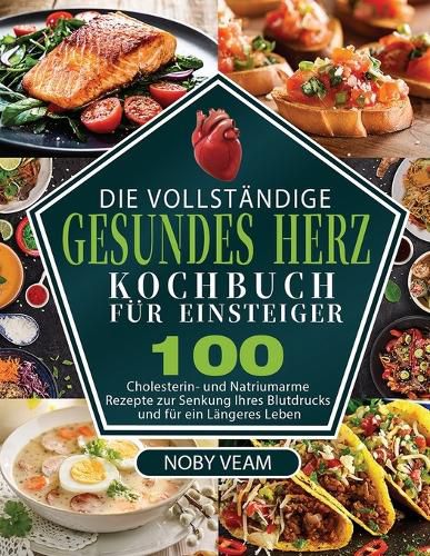 Cover image for Die Vollstandige Gesundes Herz Kochbuch fur Einsteiger: 100 Cholesterin- und Natriumarme Rezepte zur Senkung Ihres Blutdrucks und fur ein Langeres Leben