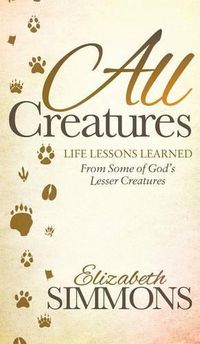 Cover image for All Creatures: Life Lessons Learned From Some of God's Lesser Creatures