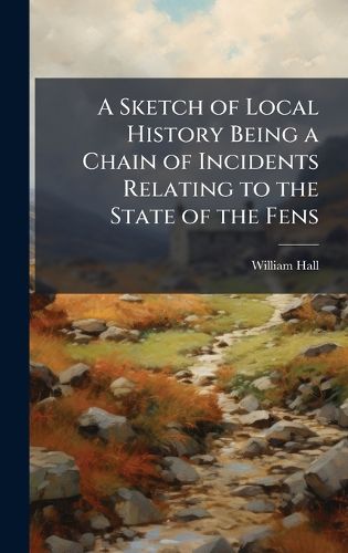 Cover image for A Sketch of Local History Being a Chain of Incidents Relating to the State of the Fens