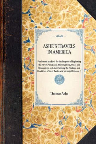 Ashe's Travels in America: Performed in 1806, for the Purpose of Exploring the Rivers Alleghany, Monongahela, Ohio, and Mississippi, and Ascertaining the Produce and Condition of Their Banks and Vicinity (Volume 1)