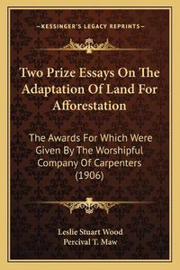 Cover image for Two Prize Essays on the Adaptation of Land for Afforestation: The Awards for Which Were Given by the Worshipful Company of Carpenters (1906)