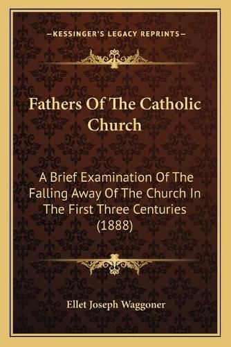 Fathers of the Catholic Church: A Brief Examination of the Falling Away of the Church in the First Three Centuries (1888)