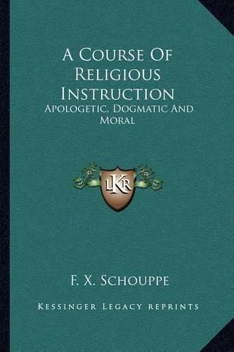 A Course of Religious Instruction: Apologetic, Dogmatic and Moral: For the Use of Colleges and Schools (1879)