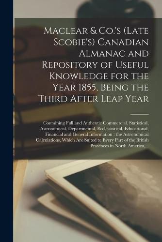 Cover image for Maclear & Co.'s (late Scobie's) Canadian Almanac and Repository of Useful Knowledge for the Year 1855, Being the Third After Leap Year [microform]: Containing Full and Authentic Commercial, Statistical, Astronomical, Departmental, Ecclesiastical, ...