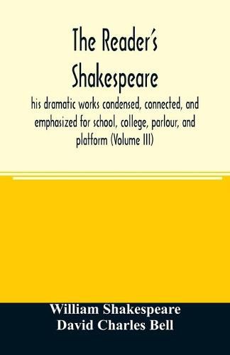 The reader's Shakespeare: his dramatic works condensed, connected, and emphasized for school, college, parlour, and platform (Volume III)