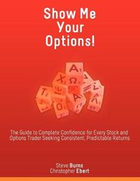 Cover image for Show Me Your Options! the Guide to Complete Confidence for Every Stock and Options Trader Seeking Consistent, Predictable Returns
