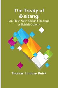 Cover image for The Treaty of Waitangi; or, how New Zealand became a British Colony