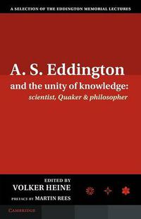 Cover image for A.S. Eddington and the Unity of Knowledge: Scientist, Quaker and Philosopher: A Selection of the Eddington Memorial Lectures with a Preface by Lord Martin Rees