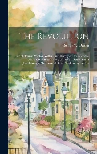 The Revolution; Life of Hannah Weston, With a Brief History of Her Ancestry. Also a Condensed History of the First Settlement of Jonesborough, Machias and Other Neighboring Towns.