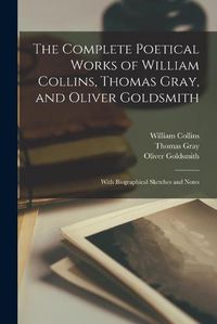 Cover image for The Complete Poetical Works of William Collins, Thomas Gray, and Oliver Goldsmith: With Biographical Sketches and Notes