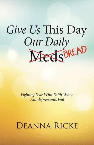 Cover image for Give Us This Day Our Daily Meds (Bread): Fighting Fear with Faith When Antidepressants Fail