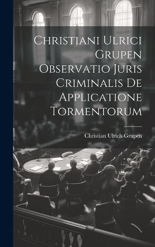 Cover image for Christiani Ulrici Grupen Observatio Juris Criminalis De Applicatione Tormentorum