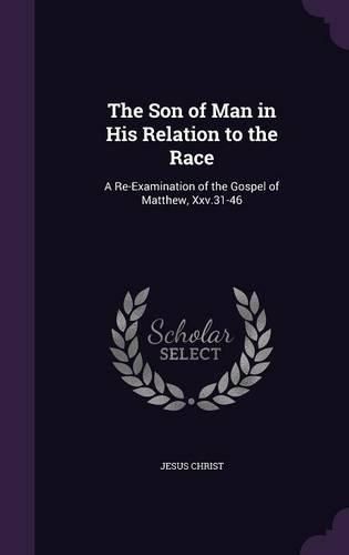 Cover image for The Son of Man in His Relation to the Race: A Re-Examination of the Gospel of Matthew, XXV.31-46