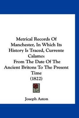 Metrical Records of Manchester, in Which Its History Is Traced, Currente Calamo: From the Date of the Ancient Britons to the Present Time (1822)