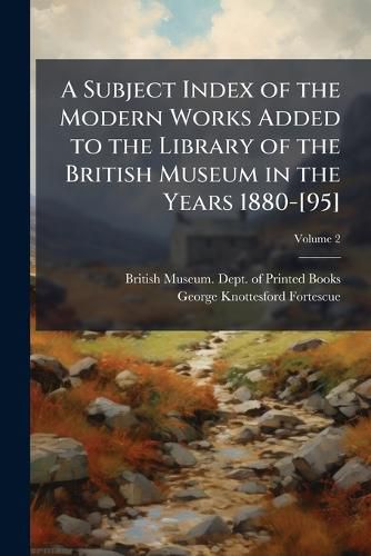 Cover image for A Subject Index of the Modern Works Added to the Library of the British Museum in the Years 1880-[95], Volume 2