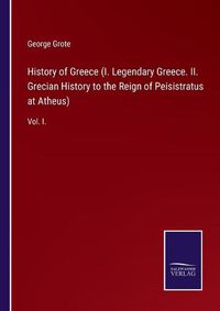 Cover image for History of Greece (I. Legendary Greece. II. Grecian History to the Reign of Peisistratus at Atheus): Vol. I.