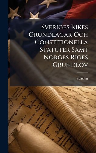 Sveriges Rikes Grundlagar Och Constitionella Statuter Samt Norges Riges ...