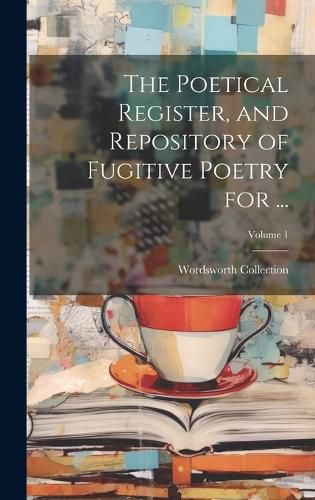 Cover image for The Poetical Register, and Repository of Fugitive Poetry for ...; Volume 1